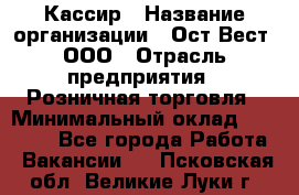 Кассир › Название организации ­ Ост-Вест, ООО › Отрасль предприятия ­ Розничная торговля › Минимальный оклад ­ 30 000 - Все города Работа » Вакансии   . Псковская обл.,Великие Луки г.